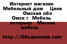 Интернет-магазин «Мебельный дом» › Цена ­ 534 - Омская обл., Омск г. Мебель, интерьер » Мягкая мебель   
